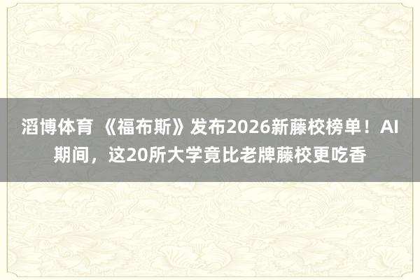 滔博体育 《福布斯》发布2026新藤校榜单！AI期间，这20所大学竟比老牌藤校更吃香