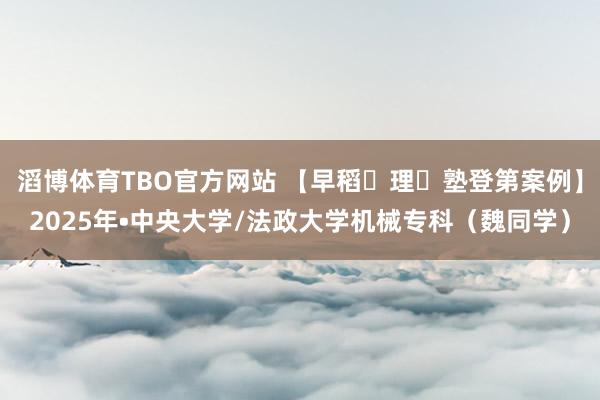 滔博体育TBO官方网站 【早稻⽥理⼯塾登第案例】2025年•中央大学/法政大学机械专科（魏同学）