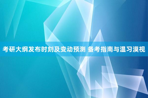 考研大纲发布时刻及变动预测 备考指南与温习漠视