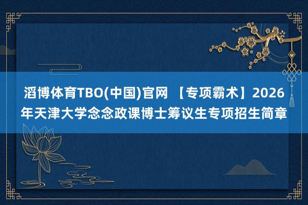滔博体育TBO(中国)官网 【专项霸术】2026年天津大学念念政课博士筹议生专项招生简章