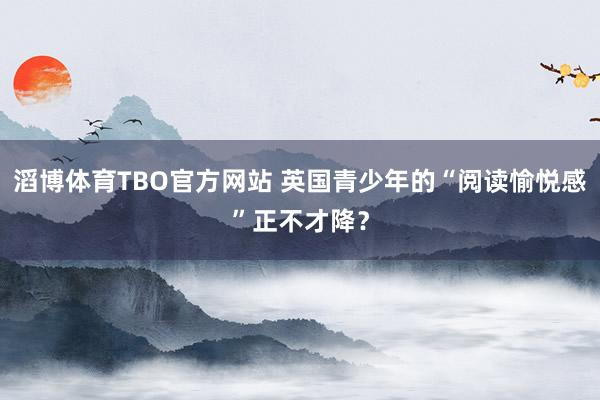 滔博体育TBO官方网站 英国青少年的“阅读愉悦感”正不才降？