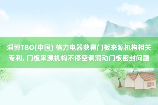 滔博TBO(中国) 格力电器获得门板来源机构相关专利， 门板来源机构不停空调滑动门板密封问题