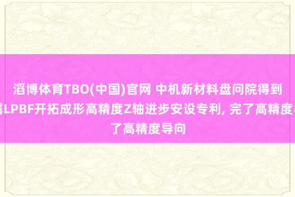 滔博体育TBO(中国)官网 中机新材料盘问院得到金属LPBF开拓成形高精度Z轴进步安设专利， 完了高精度导向