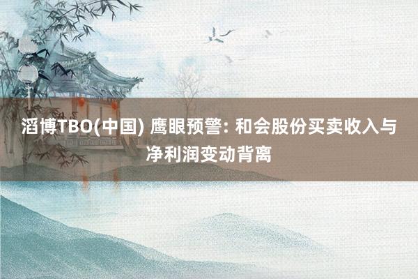 滔博TBO(中国) 鹰眼预警: 和会股份买卖收入与净利润变动背离