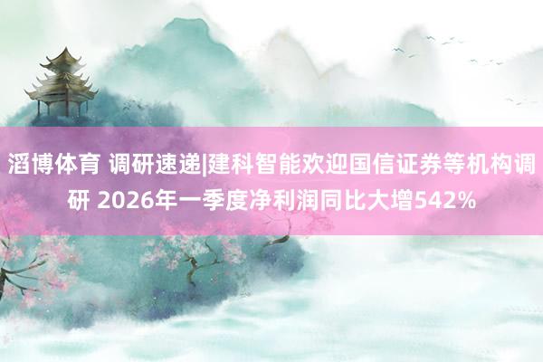 滔博体育 调研速递|建科智能欢迎国信证券等机构调研 2026年一季度净利润同比大增542%