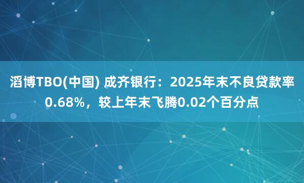 滔博TBO(中国) 成齐银行：2025年末不良贷款率0.68%，较上年末飞腾0.02个百分点