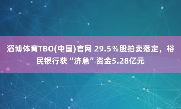 滔博体育TBO(中国)官网 29.5％股拍卖落定，裕民银行获“济急”资金5.28亿元