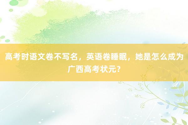 高考时语文卷不写名，英语卷睡眠，她是怎么成为广西高考状元？