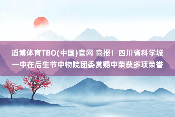 滔博体育TBO(中国)官网 喜报！四川省科学城一中在后生节中物院团委赏赐中荣获多项荣誉