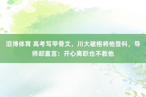 滔博体育 高考写甲骨文，川大破格将他登科，导师却直言：开心离职也不教他