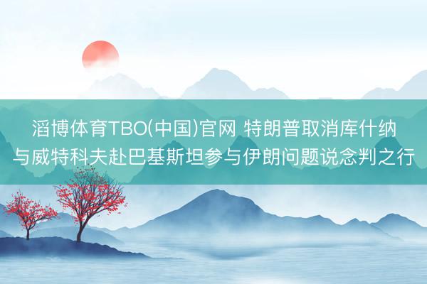 滔博体育TBO(中国)官网 特朗普取消库什纳与威特科夫赴巴基斯坦参与伊朗问题说念判之行