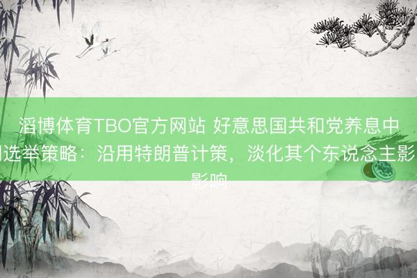 滔博体育TBO官方网站 好意思国共和党养息中期选举策略：沿用特朗普计策，淡化其个东说念主影响