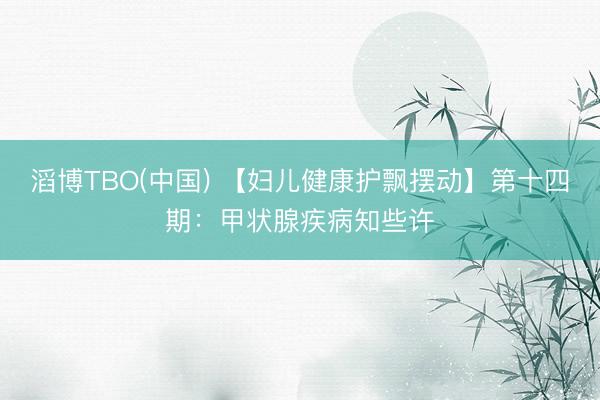 滔博TBO(中国) 【妇儿健康护飘摆动】第十四期：甲状腺疾病知些许