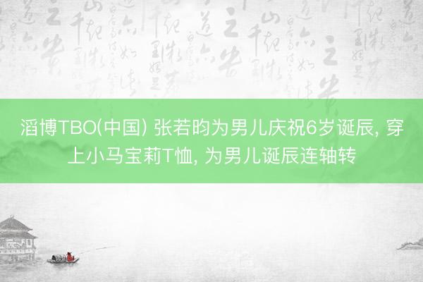 滔博TBO(中国) 张若昀为男儿庆祝6岁诞辰， 穿上小马宝莉T恤， 为男儿诞辰连轴转