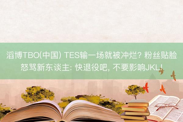 滔博TBO(中国) TES输一场就被冲烂? 粉丝贴脸怒骂新东谈主: 快退役吧， 不要影响JKL!