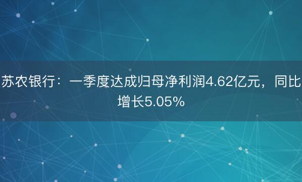 苏农银行：一季度达成归母净利润4.62亿元，同比增长5.05%