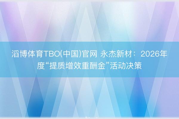 滔博体育TBO(中国)官网 永杰新材：2026年度“提质增效重酬金”活动决策
