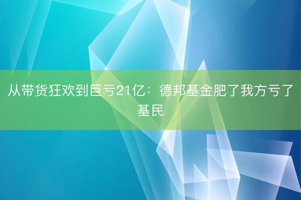 从带货狂欢到巨亏21亿：德邦基金肥了我方亏了基民