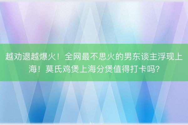 越劝退越爆火！全网最不思火的男东谈主浮现上海！莫氏鸡煲上海分煲值得打卡吗？