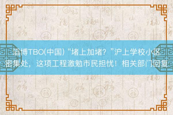 滔博TBO(中国) “堵上加堵？”沪上学校小区密集处，这项工程激勉市民担忧！相关部门回复
