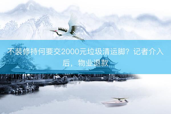不装修持何要交2000元垃圾清运脚？记者介入后，物业退款