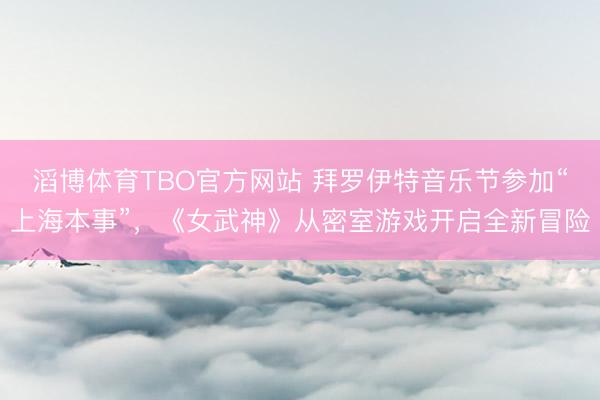 滔博体育TBO官方网站 拜罗伊特音乐节参加“上海本事”，《女武神》从密室游戏开启全新冒险