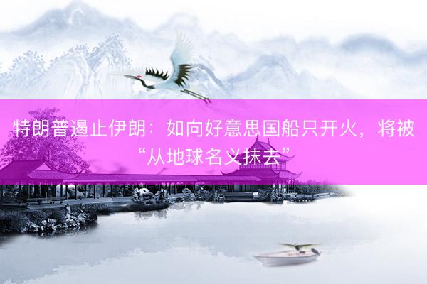 特朗普遏止伊朗：如向好意思国船只开火，将被“从地球名义抹去”