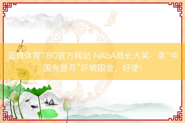 滔博体育TBO官方网站 NASA局长大笑：拿“中国先登月”吓唬国会，好使！