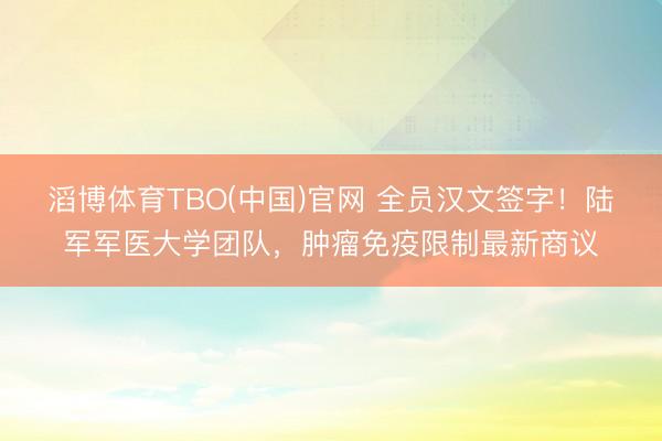 滔博体育TBO(中国)官网 全员汉文签字！陆军军医大学团队，肿瘤免疫限制最新商议