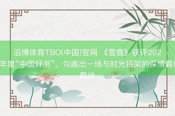 滔博体育TBO(中国)官网 《雪鹿》获评2025年度“中国好书”，勾画出一场与时光招架的深情羁绊