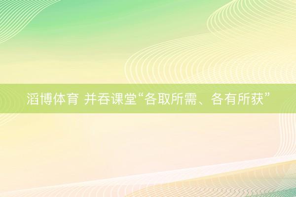 滔博体育 并吞课堂“各取所需、各有所获”