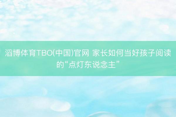 滔博体育TBO(中国)官网 家长如何当好孩子阅读的“点灯东说念主”