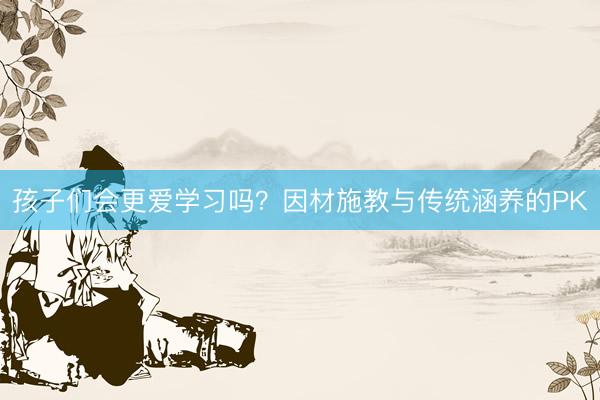 孩子们会更爱学习吗？因材施教与传统涵养的PK