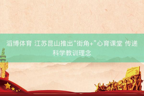 滔博体育 江苏昆山推出“街角+”心育课堂 传递科学教训理念